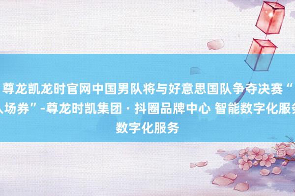 尊龙凯龙时官网中国男队将与好意思国队争夺决赛“入场券”-尊龙时凯集团 · 抖圈品牌中心 智能数字化服务