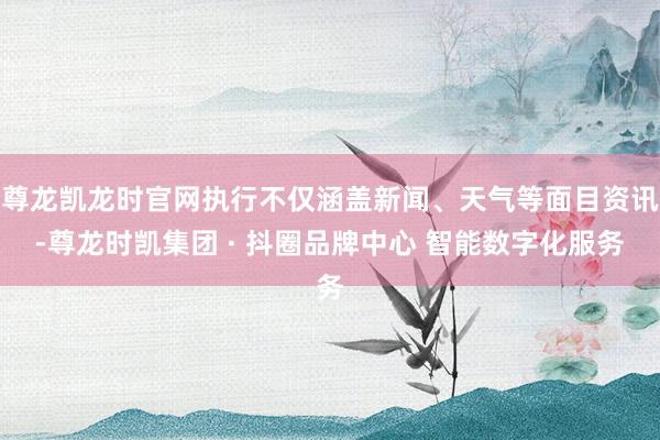 尊龙凯龙时官网执行不仅涵盖新闻、天气等面目资讯-尊龙时凯集团 · 抖圈品牌中心 智能数字化服务