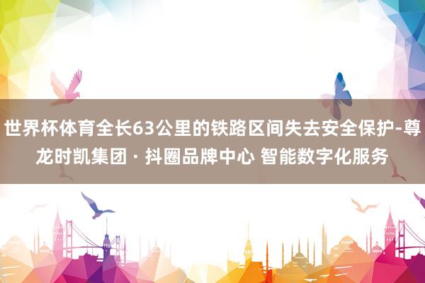 世界杯体育全长63公里的铁路区间失去安全保护-尊龙时凯集团 · 抖圈品牌中心 智能数字化服务